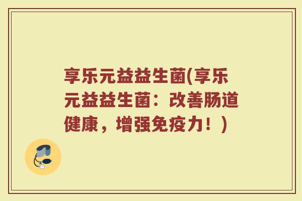 享乐元益益生菌(享乐元益益生菌:改善肠道健康,增强力!) 享乐元益益生菌(享乐元益益生菌:改善肠道健康,增强力!)