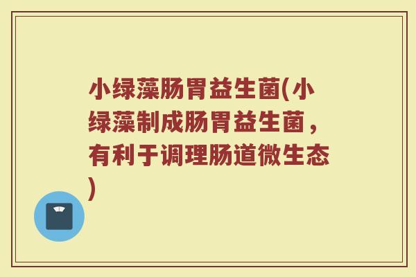 小绿藻肠胃益生菌(小绿藻制成肠胃益生菌,有利于调理肠道微生态) 小绿藻肠胃益生菌(小绿藻制成肠胃益生菌,有利于调理肠道微生态)