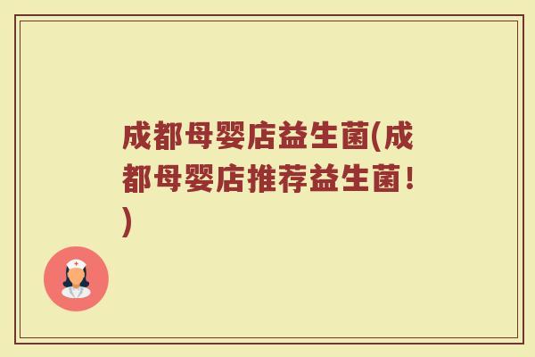 成都母婴店益生菌(成都母婴店推荐益生菌!) 成都母婴店益生菌(成都母婴店推荐益生菌!)