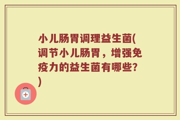 小儿肠胃调理益生菌(调节小儿肠胃，增强免疫力的益生菌有哪些？)