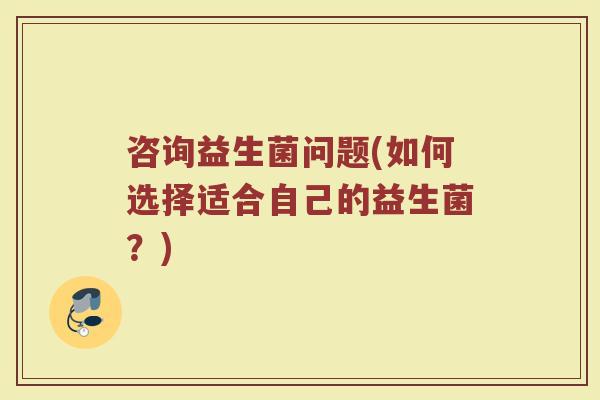 咨询益生菌问题(如何选择适合自己的益生菌？)