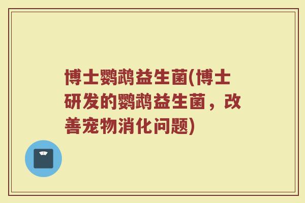 博士鹦鹉益生菌(博士研发的鹦鹉益生菌，改善宠物消化问题)