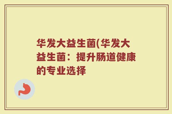 华发大益生菌(华发大益生菌：提升肠道健康的专业选择