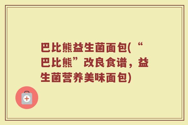 巴比熊益生菌面包(“巴比熊”改良食谱,益生菌营养美味面包) 巴比熊益生菌面包(“巴比熊”改良食谱,益生菌营养美味面包)
