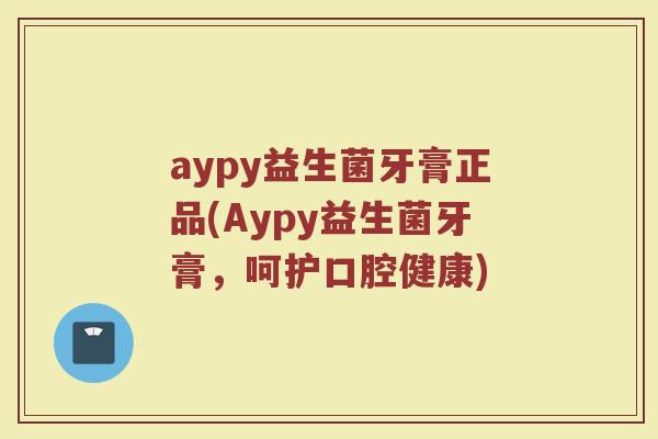 aypy益生菌牙膏正品(Aypy益生菌牙膏，呵护口腔健康)