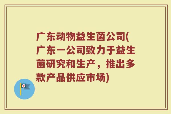 广东动物益生菌公司(广东一公司致力于益生菌研究和生产，推出多款产品供应市场)