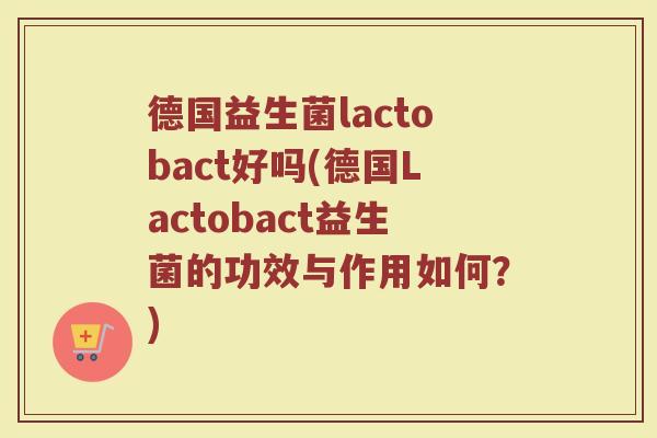 德国益生菌lactobact好吗(德国Lactobact益生菌的功效与作用如何？)