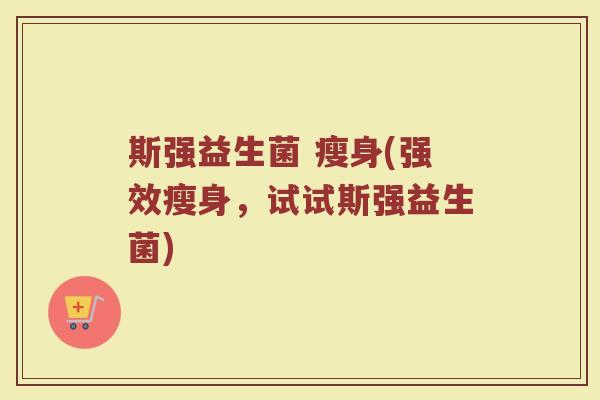 斯强益生菌 瘦身(强效瘦身，试试斯强益生菌)