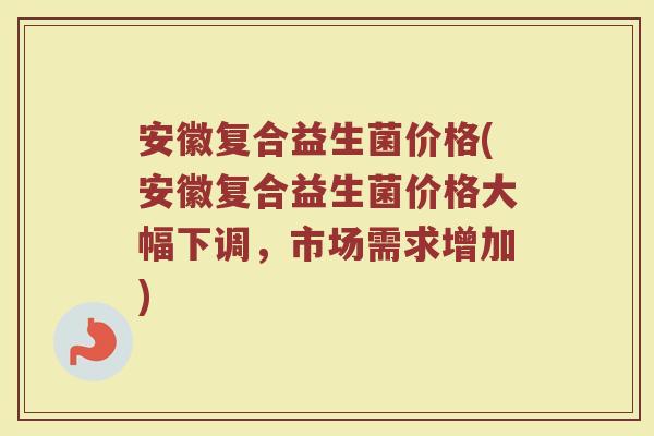 安徽复合益生菌价格(安徽复合益生菌价格大幅下调，市场需求增加)