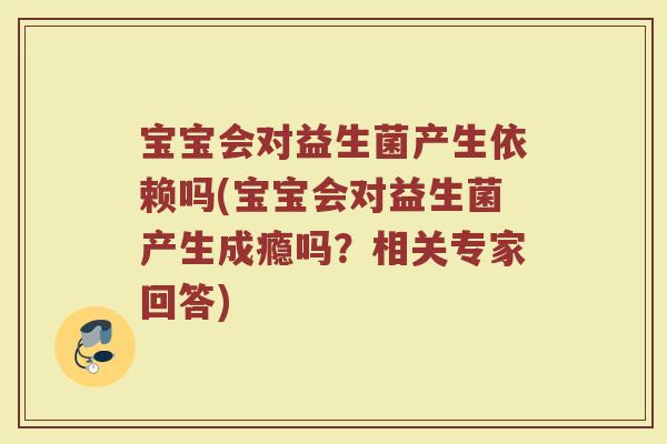 宝宝会对益生菌产生依赖吗(宝宝会对益生菌产生成瘾吗？相关专家回答)