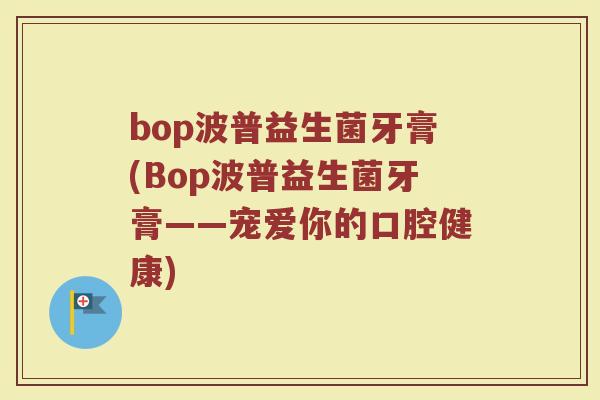 bop波普益生菌牙膏(Bop波普益生菌牙膏——宠爱你的口腔健康)