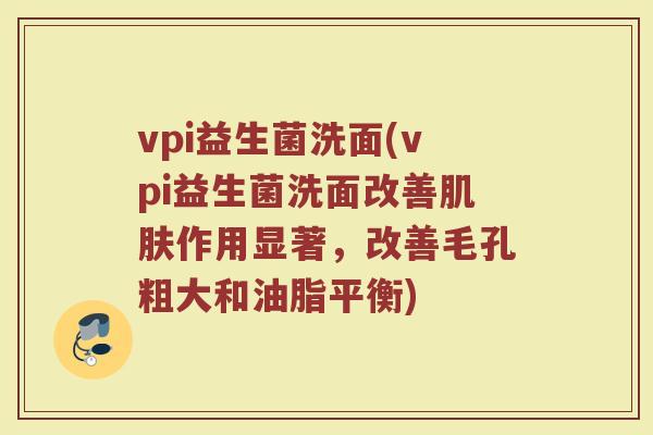 vpi益生菌洗面(vpi益生菌洗面改善肌肤作用显著，改善毛孔粗大和油脂平衡)