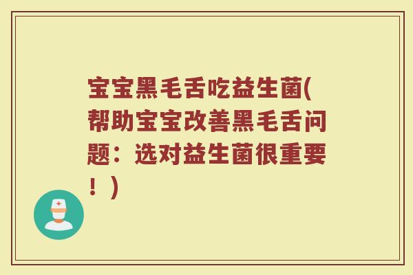 宝宝黑毛舌吃益生菌(帮助宝宝改善黑毛舌问题：选对益生菌很重要！)