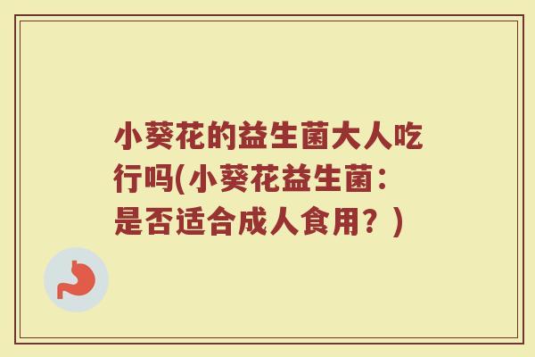 小葵花的益生菌大人吃行吗(小葵花益生菌:是否适合成人食用?) 小葵花的益生菌大人吃行吗(小葵花益生菌:是否适合成人食用?)