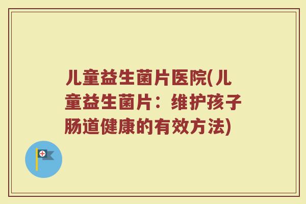 儿童益生菌片医院(儿童益生菌片：维护孩子肠道健康的有效方法)