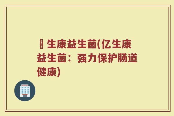 億生康益生菌(亿生康益生菌：强力保护肠道健康)