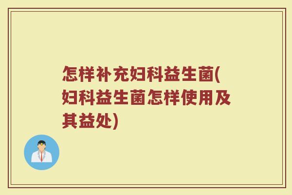 怎样补充妇科益生菌(妇科益生菌怎样使用及其益处)