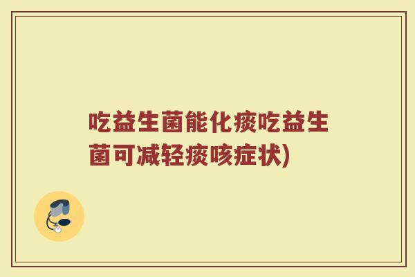 吃益生菌能化痰吃益生菌可减轻痰咳症状)