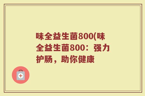 味全益生菌800(味全益生菌800：强力护肠，助你健康
