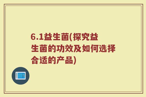 6.1益生菌(探究益生菌的功效及如何选择合适的产品)