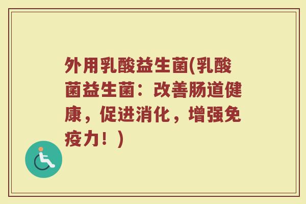 外用乳酸益生菌(乳酸菌益生菌：改善肠道健康，促进消化，增强免疫力！)