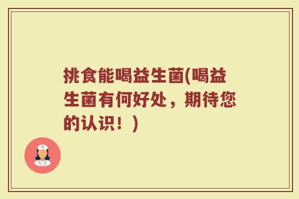 挑食能喝益生菌(喝益生菌有何好处,期待您的认识!)