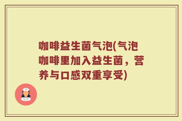咖啡益生菌气泡(气泡咖啡里加入益生菌,营养与口感双重享受) 咖啡益生菌气泡(气泡咖啡里加入益生菌,营养与口感双重享受)
