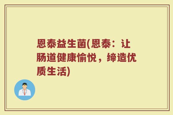 恩泰益生菌(恩泰:让肠道健康愉悦,缔造优质生活) 恩泰益生菌(恩泰:让肠道健康愉悦,缔造优质生活)