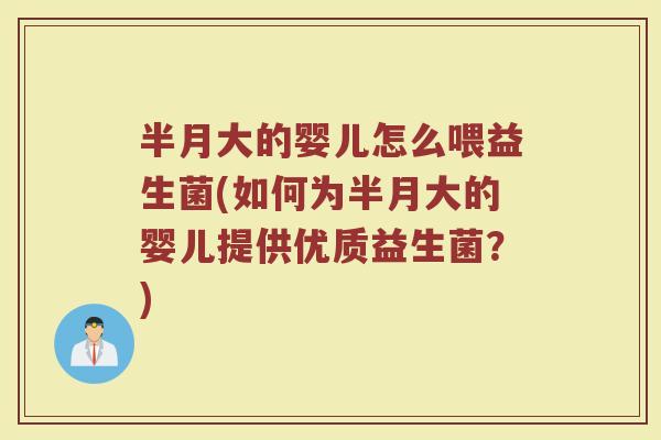 半月大的婴儿怎么喂益生菌(如何为半月大的婴儿提供优质益生菌？)