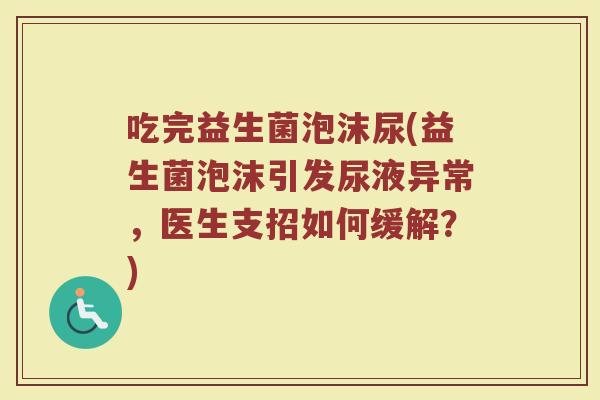 吃完益生菌泡沫尿(益生菌泡沫引发尿液异常，医生支招如何缓解？)
