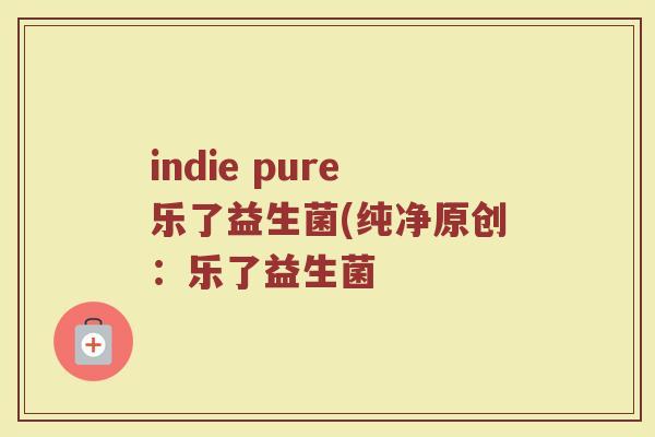 indie pure乐了益生菌(纯净原创:乐了益生菌 indie pure乐了益生菌(纯净原创:乐了益生菌