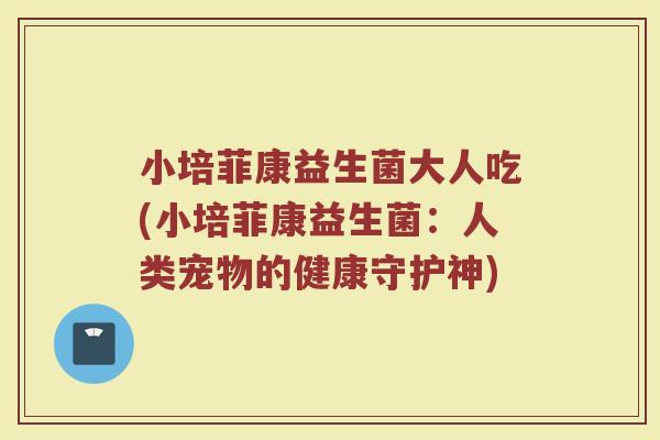 小培菲康益生菌大人吃(小培菲康益生菌:人类宠物的健康守护神) 小培菲康益生菌大人吃(小培菲康益生菌:人类宠物的健康守护神)
