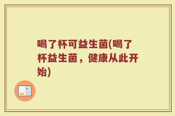 喝了杯可益生菌(喝了杯益生菌,健康从此开始) 喝了杯可益生菌(喝了杯益生菌,健康从此开始)
