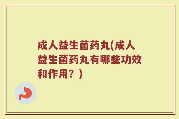 成人益生菌药丸(成人益生菌药丸有哪些功效和作用？)