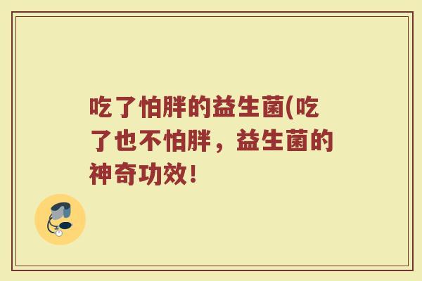吃了怕胖的益生菌(吃了也不怕胖，益生菌的神奇功效！