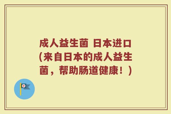成人益生菌 日本进口(来自日本的成人益生菌，帮助肠道健康！)