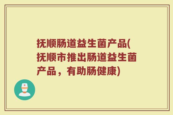 抚顺肠道益生菌产品(抚顺市推出肠道益生菌产品，有助肠健康)