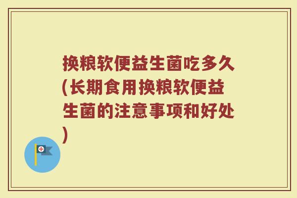 换粮软便益生菌吃多久(长期食用换粮软便益生菌的注意事项和好处)