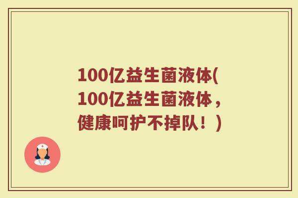 100亿益生菌液体(100亿益生菌液体，健康呵护不掉队！)