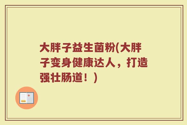 大胖子益生菌粉(大胖子变身健康达人，打造强壮肠道！)