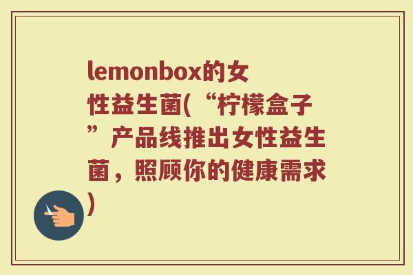 lemonbox的女性益生菌(“柠檬盒子”产品线推出女性益生菌，照顾你的健康需求)