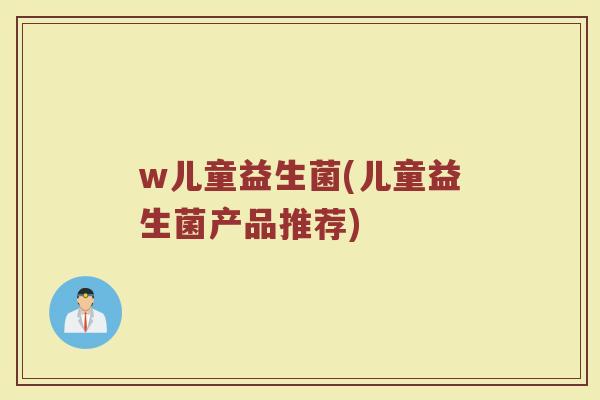 w儿童益生菌(儿童益生菌产品推荐) w儿童益生菌(儿童益生菌产品推荐)