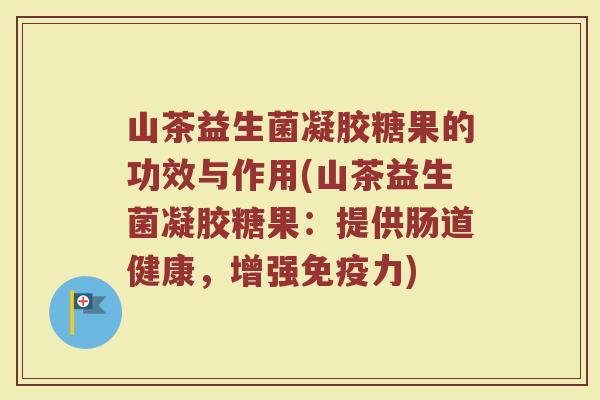 山茶益生菌凝胶糖果的功效与作用(山茶益生菌凝胶糖果：提供肠道健康，增强免疫力)