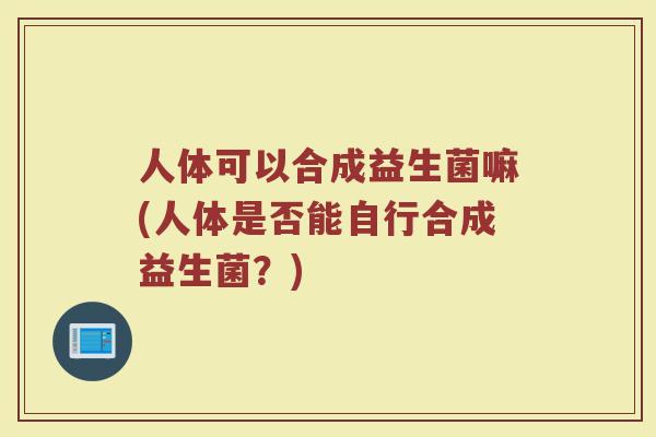 人体可以合成益生菌嘛(人体是否能自行合成益生菌？)