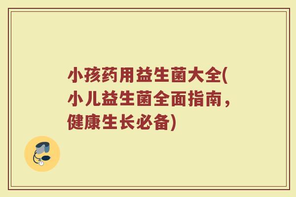 小孩药用益生菌大全(小儿益生菌全面指南，健康生长必备)
