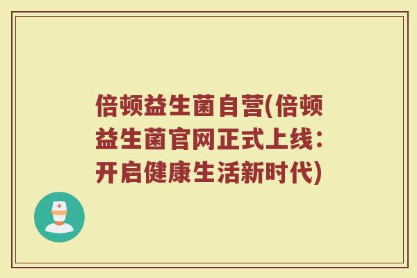 倍顿益生菌自营(倍顿益生菌官网正式上线：开启健康生活新时代)