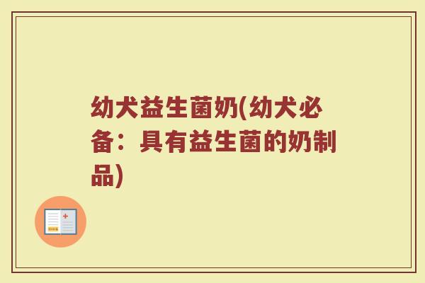 幼犬益生菌奶(幼犬必备：具有益生菌的奶制品)