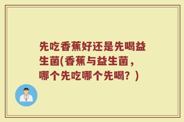 先吃香蕉好还是先喝益生菌(香蕉与益生菌，哪个先吃哪个先喝？)