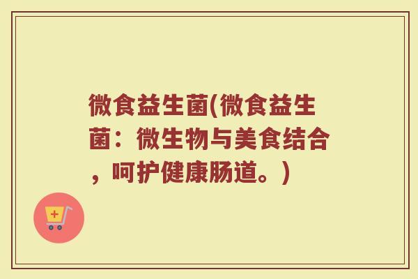 微食益生菌(微食益生菌：微生物与美食结合，呵护健康肠道。)