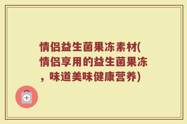情侣益生菌果冻素材(情侣享用的益生菌果冻，味道美味健康营养)